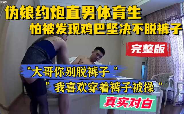 【完整版】有对白，伪娘约炮直男体育生，怕被发现坚决不脱裤子